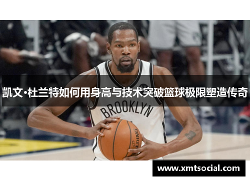 凯文·杜兰特如何用身高与技术突破篮球极限塑造传奇