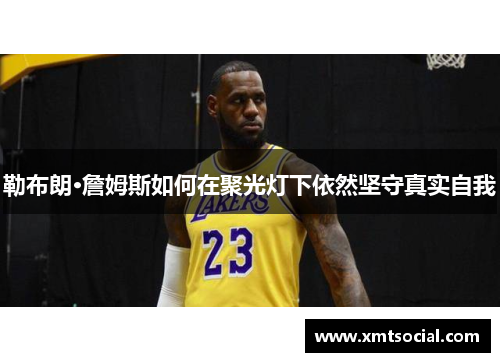 勒布朗·詹姆斯如何在聚光灯下依然坚守真实自我