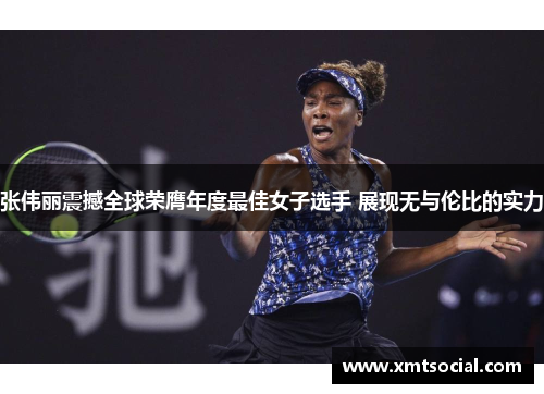 张伟丽震撼全球荣膺年度最佳女子选手 展现无与伦比的实力