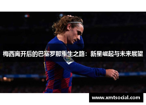 梅西离开后的巴塞罗那重生之路：新星崛起与未来展望