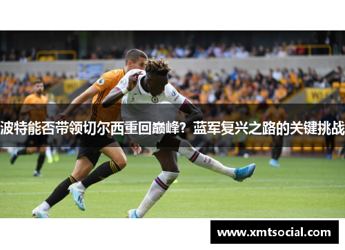 波特能否带领切尔西重回巅峰？蓝军复兴之路的关键挑战