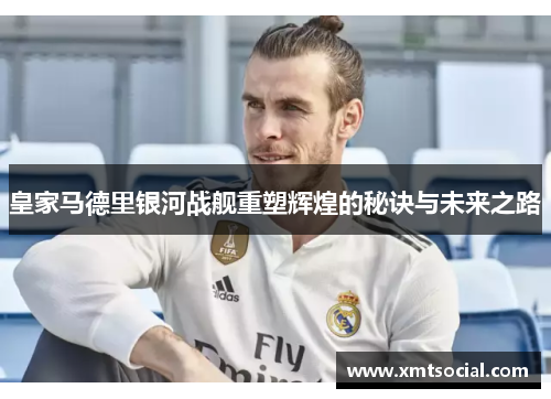皇家马德里银河战舰重塑辉煌的秘诀与未来之路