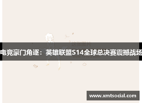 电竞豪门角逐：英雄联盟S14全球总决赛震撼战场