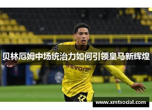 贝林厄姆中场统治力如何引领皇马新辉煌