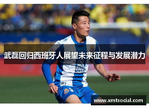 武磊回归西班牙人展望未来征程与发展潜力