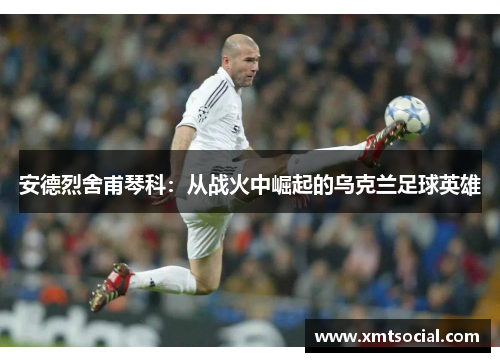 安德烈舍甫琴科：从战火中崛起的乌克兰足球英雄