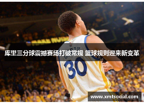 库里三分球震撼赛场打破常规 篮球规则迎来新变革