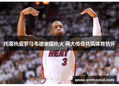 托蒂热爱罗马韦德荣耀热火 两大传奇共筑体育情怀