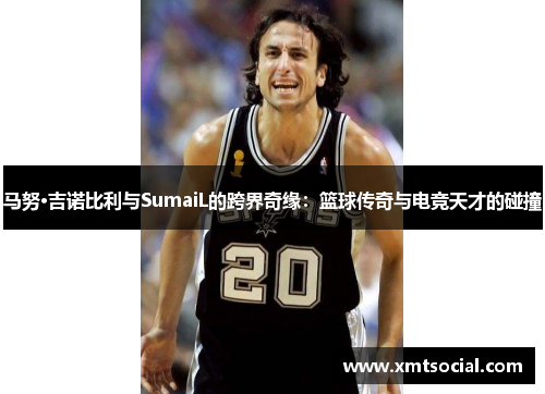 马努·吉诺比利与SumaiL的跨界奇缘：篮球传奇与电竞天才的碰撞