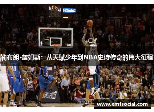 勒布朗·詹姆斯：从天赋少年到NBA史诗传奇的伟大征程