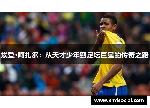 埃登·阿扎尔：从天才少年到足坛巨星的传奇之路