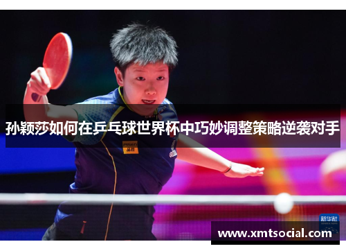 孙颖莎如何在乒乓球世界杯中巧妙调整策略逆袭对手