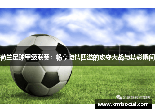 荷兰足球甲级联赛：畅享激情四溢的攻守大战与精彩瞬间