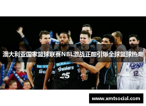 澳大利亚国家篮球联赛NBL激战正酣引爆全球篮球热潮