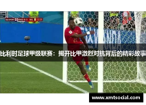 比利时足球甲级联赛：揭开比甲激烈对抗背后的精彩故事