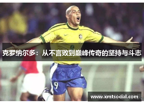 克罗纳尔多:从不言败到巅峰传奇的坚持与斗志 克罗纳尔多:从不言败到巅峰传奇的坚持与斗志