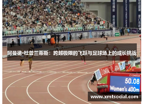 阿曼德·杜普兰蒂斯:跨越极限的飞跃与足球场上的成长挑战 阿曼德·杜普兰蒂斯:跨越极限的飞跃与足球场上的成长挑战