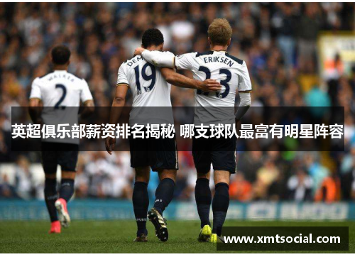 英超俱乐部薪资排名揭秘 哪支球队最富有明星阵容