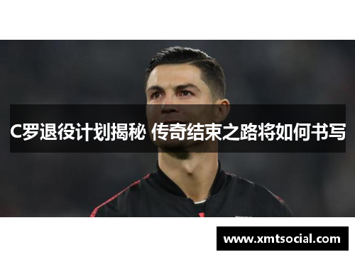 C罗退役计划揭秘 传奇结束之路将如何书写