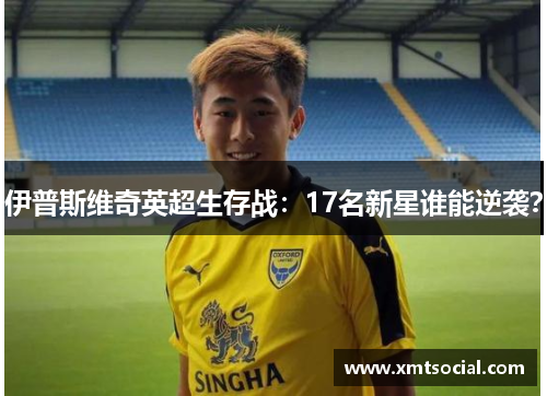 伊普斯维奇英超生存战：17名新星谁能逆袭？