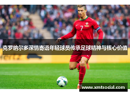 克罗纳尔多深情寄语年轻球员传承足球精神与核心价值