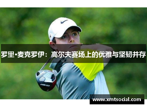 罗里·麦克罗伊：高尔夫赛场上的优雅与坚韧并存