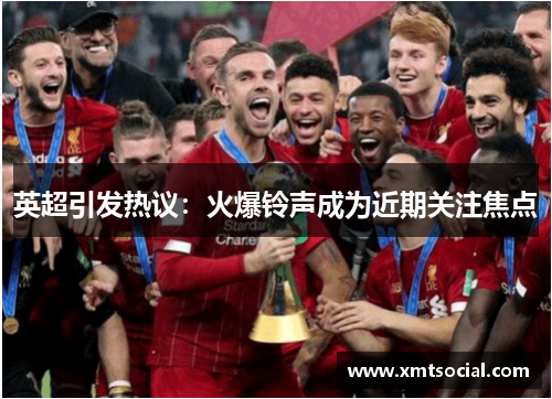 英超引发热议:火爆铃声成为近期关注焦点 英超引发热议:火爆铃声成为近期关注焦点