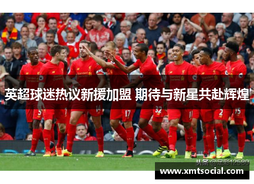 英超球迷热议新援加盟 期待与新星共赴辉煌