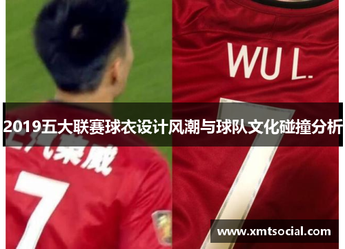 2019五大联赛球衣设计风潮与球队文化碰撞分析