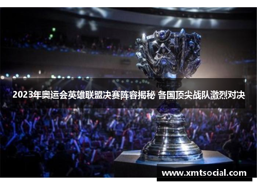 2023年奥运会英雄联盟决赛阵容揭秘 各国顶尖战队激烈对决